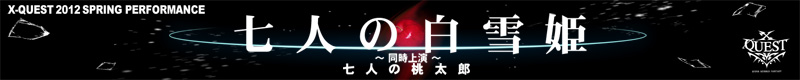 X-QUEST 2012 SPRING PERFORMANCE『七人の白雪姫』
